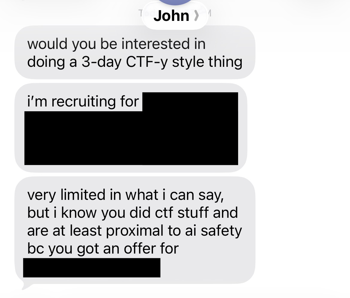 john mathena "would you be interested in doing a CTF-style thing? i'm recruiting for [redacted]. very limited in what i can say, but i know you did ctf stuff and are at least proximal to ai safety bc you got an offer for [redacted]